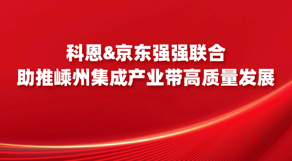 科恩&京东强强联合，助推嵊州集成产业带高质量发展！