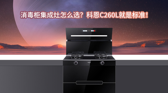 消毒柜集成灶怎么选？科恩C260L就是标准！